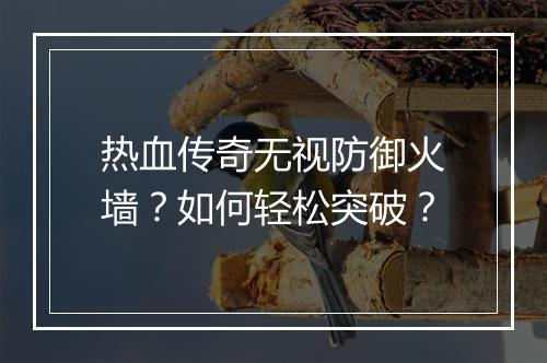 热血传奇无视防御火墙？如何轻松突破？