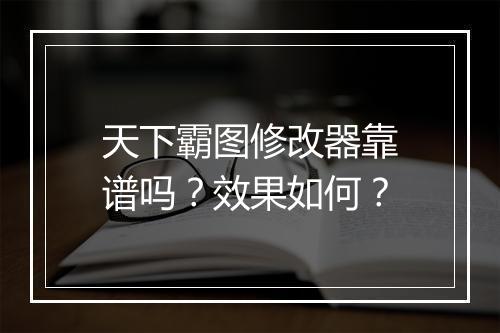 天下霸图修改器靠谱吗？效果如何？