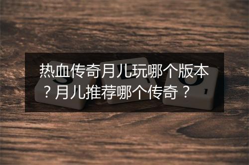 热血传奇月儿玩哪个版本？月儿推荐哪个传奇？
