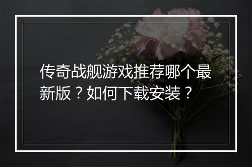 传奇战舰游戏推荐哪个最新版？如何下载安装？