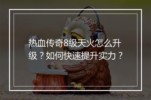 热血传奇8级天火怎么升级？如何快速提升实力？