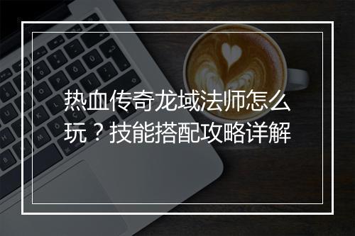 热血传奇龙域法师怎么玩？技能搭配攻略详解