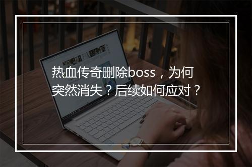 热血传奇删除boss，为何突然消失？后续如何应对？