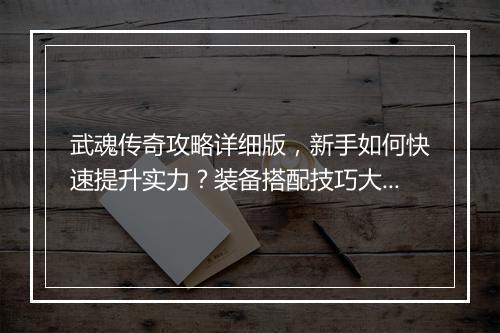 武魂传奇攻略详细版，新手如何快速提升实力？装备搭配技巧大揭秘？