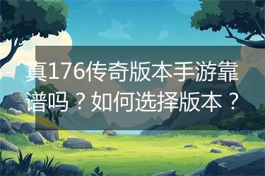 真176传奇版本手游靠谱吗？如何选择版本？