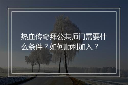热血传奇拜公共师门需要什么条件？如何顺利加入？