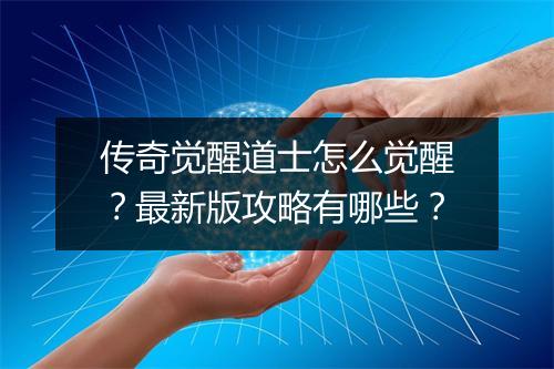 传奇觉醒道士怎么觉醒？最新版攻略有哪些？