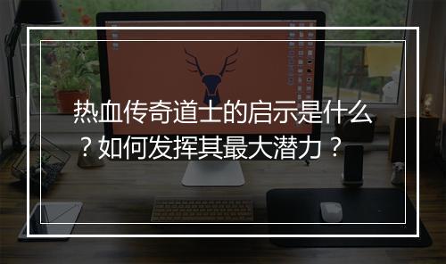 热血传奇道士的启示是什么？如何发挥其最大潜力？