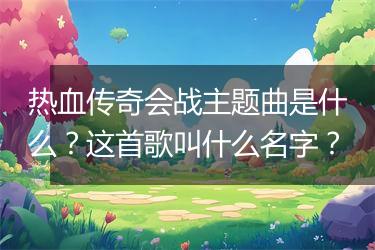热血传奇会战主题曲是什么？这首歌叫什么名字？