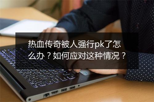 热血传奇被人强行pk了怎么办？如何应对这种情况？