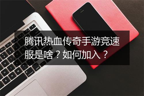 腾讯热血传奇手游竞速服是啥？如何加入？