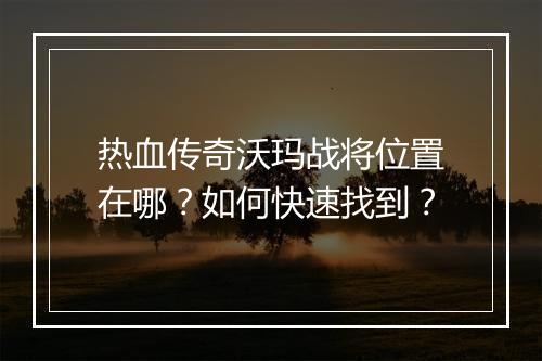 热血传奇沃玛战将位置在哪？如何快速找到？