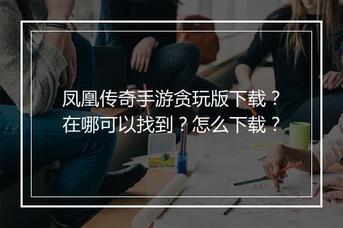凤凰传奇手游贪玩版下载？在哪可以找到？怎么下载？