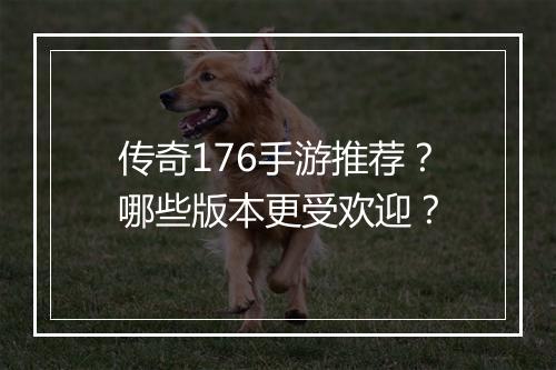 传奇176手游推荐？哪些版本更受欢迎？