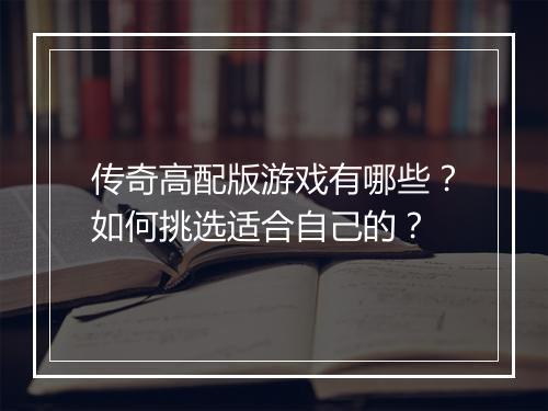 传奇高配版游戏有哪些？如何挑选适合自己的？