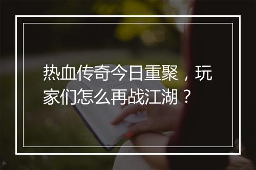 热血传奇今日重聚，玩家们怎么再战江湖？