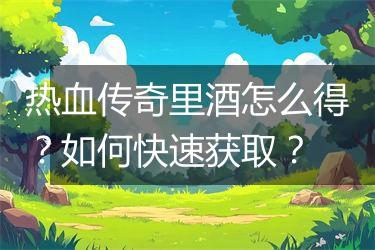 热血传奇里酒怎么得？如何快速获取？