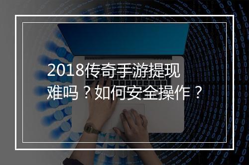 2018传奇手游提现难吗？如何安全操作？
