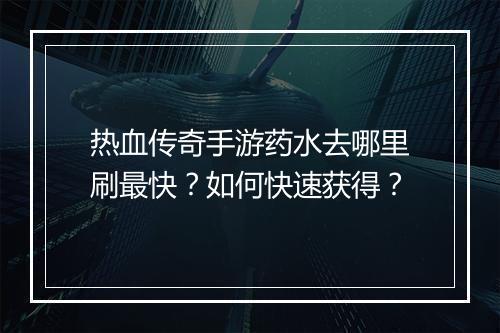 热血传奇手游药水去哪里刷最快？如何快速获得？