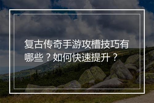 复古传奇手游攻槽技巧有哪些？如何快速提升？