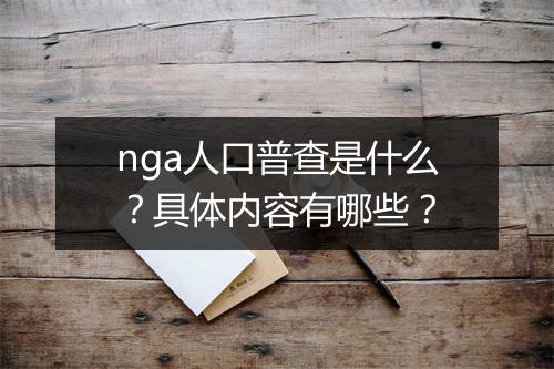nga人口普查是什么？具体内容有哪些？