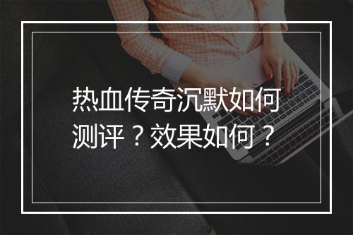 热血传奇沉默如何测评？效果如何？