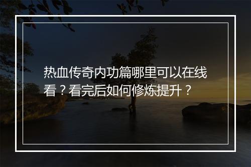 热血传奇内功篇哪里可以在线看？看完后如何修炼提升？
