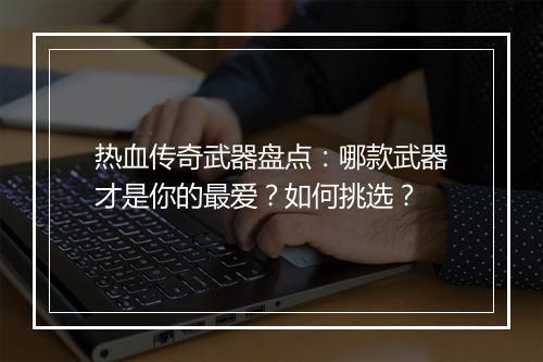 热血传奇武器盘点：哪款武器才是你的最爱？如何挑选？