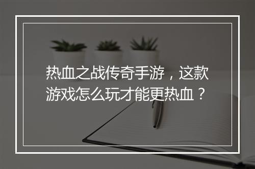 热血之战传奇手游，这款游戏怎么玩才能更热血？