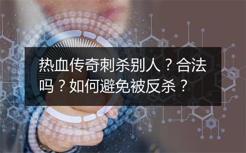 热血传奇刺杀别人？合法吗？如何避免被反杀？