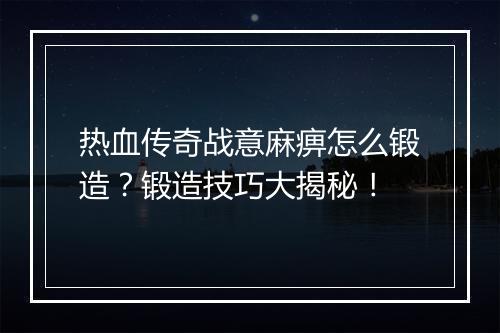 热血传奇战意麻痹怎么锻造？锻造技巧大揭秘！