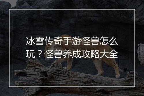 冰雪传奇手游怪兽怎么玩？怪兽养成攻略大全