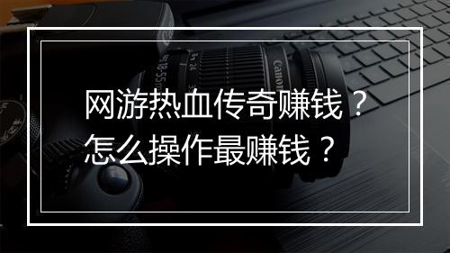 网游热血传奇赚钱？怎么操作最赚钱？