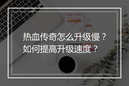 热血传奇怎么升级慢？如何提高升级速度？