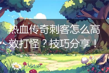 热血传奇刺客怎么高效打怪？技巧分享！