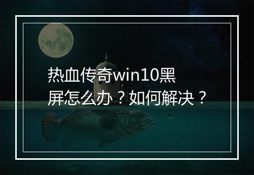 热血传奇win10黑屏怎么办？如何解决？