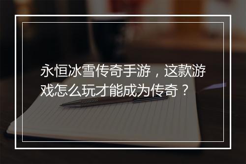 永恒冰雪传奇手游，这款游戏怎么玩才能成为传奇？