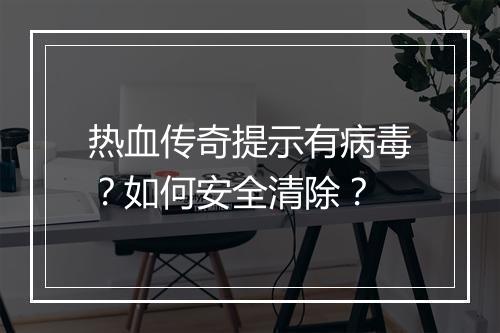 热血传奇提示有病毒？如何安全清除？