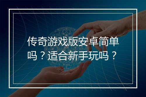 传奇游戏版安卓简单吗？适合新手玩吗？