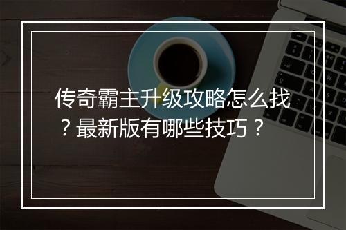 传奇霸主升级攻略怎么找？最新版有哪些技巧？
