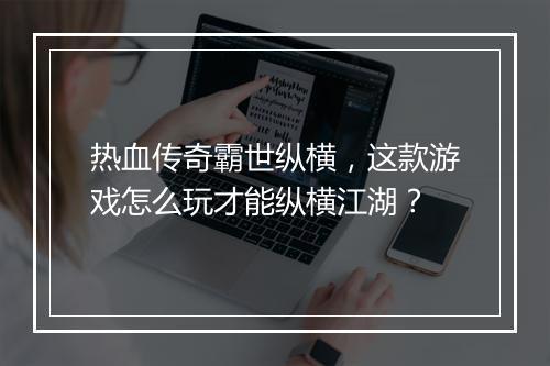热血传奇霸世纵横，这款游戏怎么玩才能纵横江湖？
