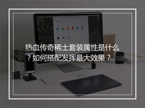 热血传奇稀土套装属性是什么？如何搭配发挥最大效果？