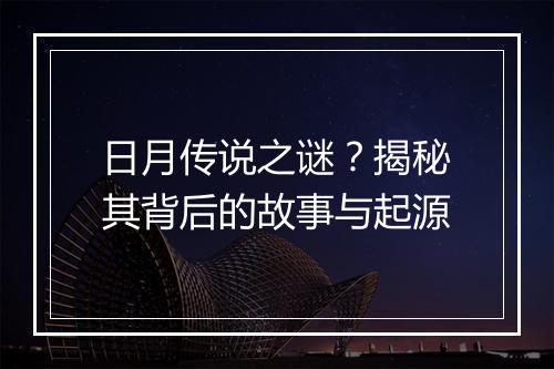 日月传说之谜？揭秘其背后的故事与起源
