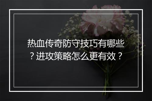 热血传奇防守技巧有哪些？进攻策略怎么更有效？