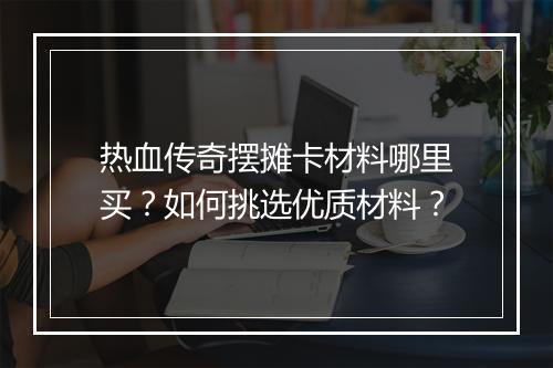 热血传奇摆摊卡材料哪里买？如何挑选优质材料？