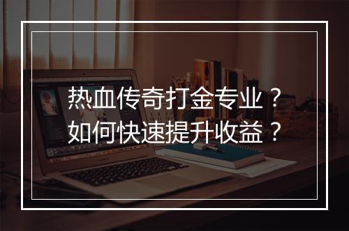 热血传奇打金专业？如何快速提升收益？