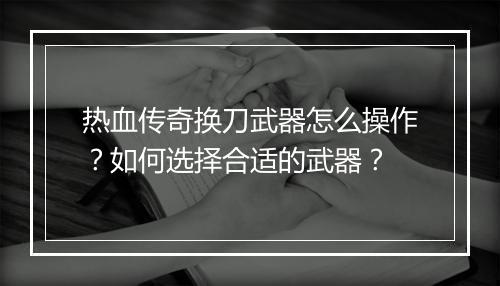 热血传奇换刀武器怎么操作？如何选择合适的武器？