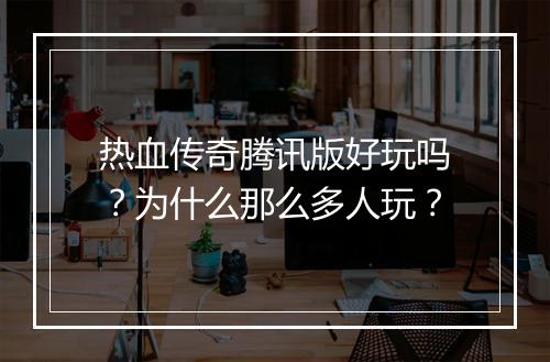 热血传奇腾讯版好玩吗？为什么那么多人玩？