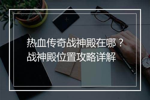 热血传奇战神殿在哪？战神殿位置攻略详解