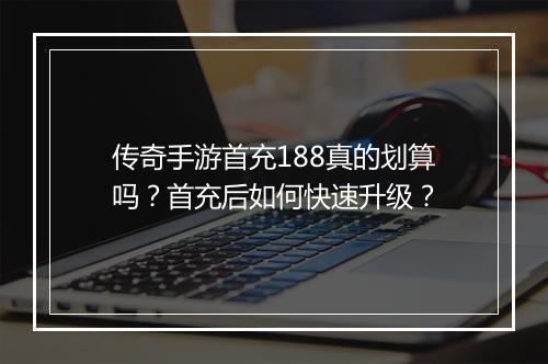 传奇手游首充188真的划算吗？首充后如何快速升级？